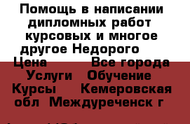 Помощь в написании дипломных работ, курсовых и многое другое.Недорого!!! › Цена ­ 300 - Все города Услуги » Обучение. Курсы   . Кемеровская обл.,Междуреченск г.